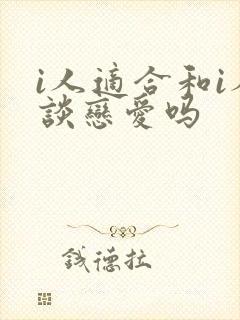 i人适合和i人谈恋爱吗