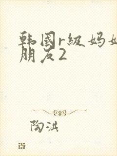 韩国r级妈妈的朋友2