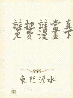 谁把谁当真漫画免费漫画下拉六漫画