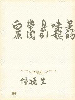 白带臭味是什么原因引起的