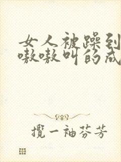 女人被躁到高潮嗷嗷叫的成语