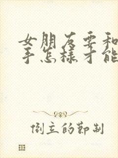 女朋友要和我分手怎样才能挽回