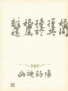 离婚后复婚房子还属于共同财产吗封面