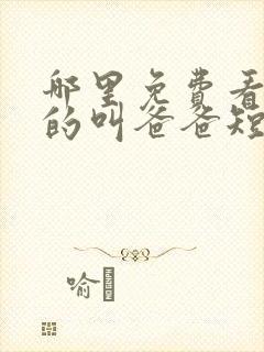 哪里免费看亲爱的叫爸爸短剧