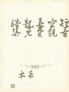 皓龙长空短剧全集免费观看完整版