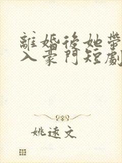离婚后她带崽嫁入豪门短剧在线免费观看