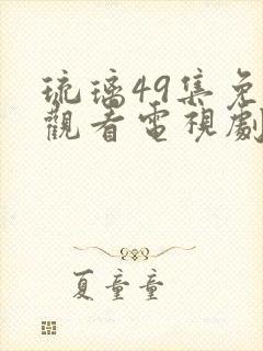 琉璃49集免费观看电视剧全集