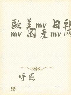 欧美mv 日韩mv 国产mv网站