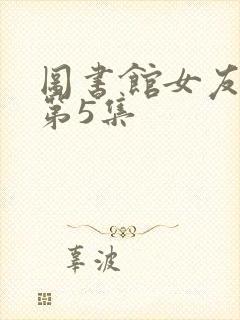 图书馆女友动漫第5集