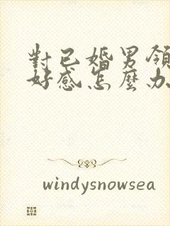 对已婚男领导有好感怎么办