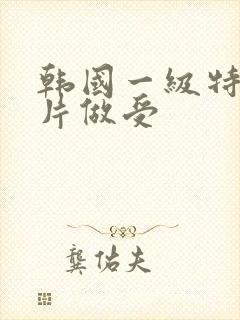 韩国一级特黄大片做受