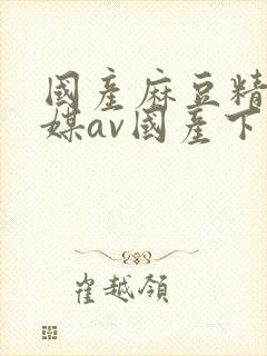 国产麻豆精品传媒av国产下载