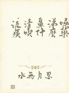 流清鼻涕嗓子有痰吃什么药