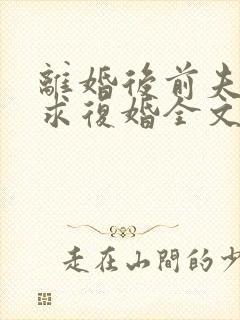 离婚后前夫哭着求复婚全文免费