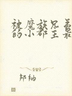 被魔族兄弟囚禁的小郡主最新章节txt