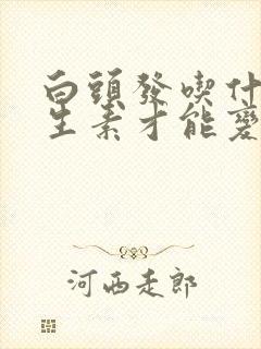 白头发吃什么维生素才能变黑