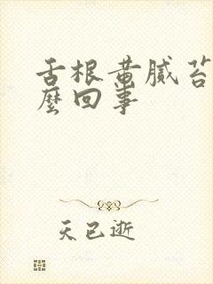 舌根黄腻苔是怎么回事