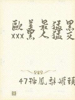 欧美最猛黑人xxxx黑人猛交xxxx