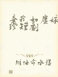 弃我如尘嫁你为珍短剧