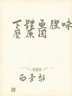 下体鱼腥味是什么原因