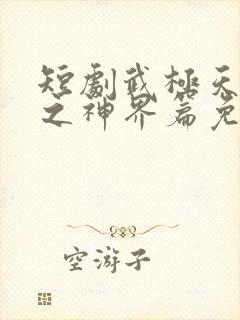 短剧武极天尊2之神界篇免费观看