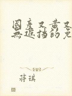 国产又黄又爽又无遮挡的免费视频