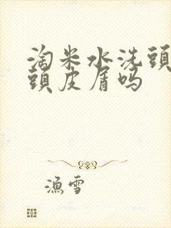 淘米水洗头能去头皮屑吗封面