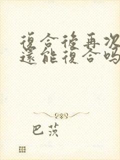 复合后再次分手还能复合吗