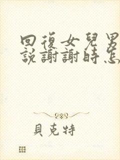 回复女儿男朋友说谢谢时怎么回复