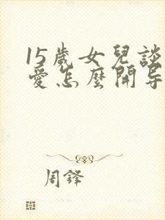 15岁女儿谈恋爱怎么开导