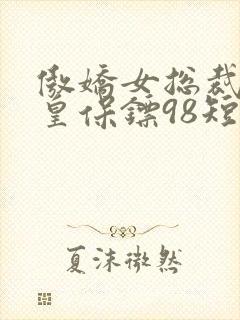 傲娇女总裁的医皇保镖98短剧