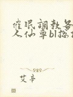 催眠调教各路美人仙尊bl总攻