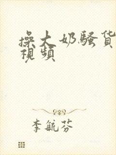 操大奶骚货美女视频