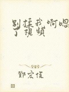 别揉我啊嗯喷水了视频