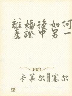 离婚后如何将房产证中另一个人名字去掉