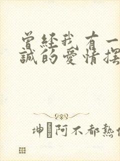 曾经我有一份真诚的爱情摆在我面前