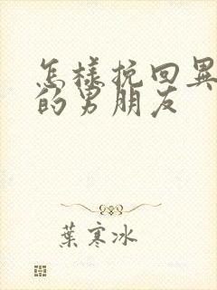 怎样挽回异地恋的男朋友