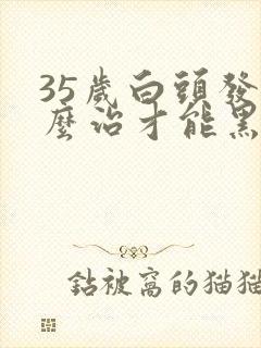 35岁白头发怎么治才能黑