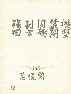 强制囚禁逃跑抓回笔趣阁双男主