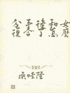 分手后和女朋友复合了怎么挽回