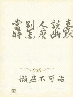 当别人说喜欢你时怎么幽默回答