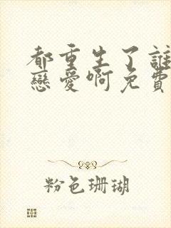 都重生了谁还谈恋爱啊免费下载txt