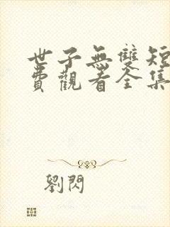 世子无双短剧免费观看全集高清