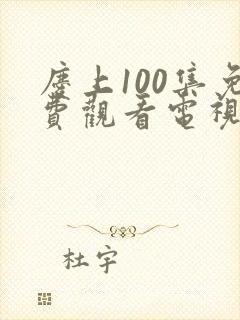 庆上100集免费观看电视剧在线播放