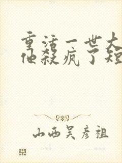 重活一世大少爷他杀疯了短剧在线免费观看