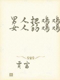 男人把鸡鸡放进女人的鸡鸡里