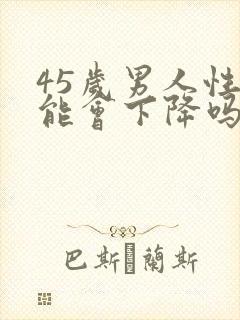 45岁男人性功能会下降吗