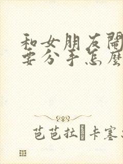 和女朋友闹矛盾要分手怎么挽回