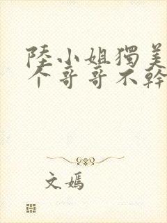 陆小姐独美后六个哥哥不干了短剧在线