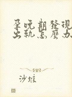 孕晚期发现老公出轨怎么办